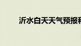 沂水白天天气预报和夜间天气预报