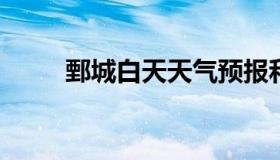 鄄城白天天气预报和夜间天气预报