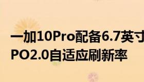 一加10Pro配备6.7英寸2K屏幕支持120HzLTPO2.0自适应刷新率