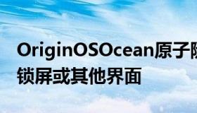 OriginOSOcean原子随身听功能可以让你在锁屏或其他界面