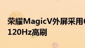 荣耀MagicV外屏采用6.45英寸OLED屏支持120Hz高刷