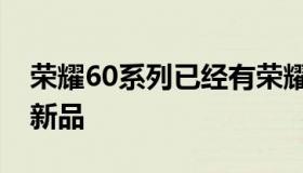 荣耀60系列已经有荣耀60和荣耀60Pro两款新品