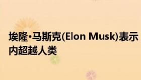 埃隆·马斯克(Elon Musk)表示 人工智能将在不到5年的时间内超越人类