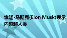 埃隆·马斯克(Elon Musk)表示 人工智能将在不到5年的时间内超越人类