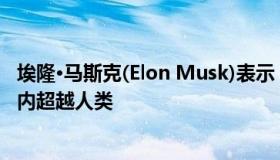 埃隆·马斯克(Elon Musk)表示 人工智能将在不到5年的时间内超越人类