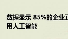 数据显示 85%的企业正在评估或在生产中使用人工智能