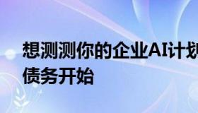 想测测你的企业AI计划？那么你应该从模型债务开始