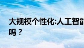 大规模个性化:人工智能是最现实的前进方向吗？