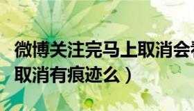 微博关注完马上取消会看到吗（微博关注立刻取消有痕迹么）