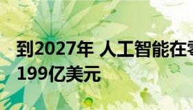 到2027年 人工智能在零售市场的价值将达到199亿美元