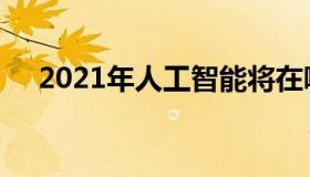 2021年人工智能将在哪里提供竞争优势