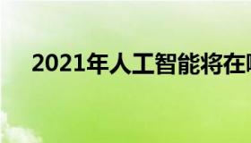 2021年人工智能将在哪里提供竞争优势