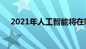 2021年人工智能将在哪里提供竞争优势