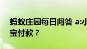 蚂蚁庄园每日问答 a:小明在哪里可以用支付宝付款？