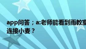 app问答；a:老师能看到雨教室直播的学生吗？雨教室如何连接小麦？