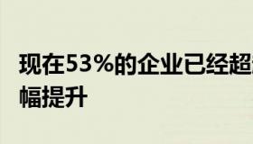 现在53%的企业已经超越AI试点 较2021年大幅提升