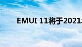 EMUI 11将于2021年第三季度发布