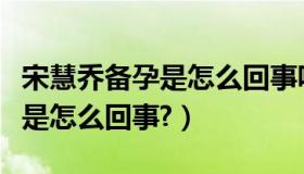 宋慧乔备孕是怎么回事呢（宋慧乔曾计划备孕是怎么回事?）