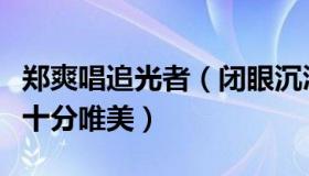 郑爽唱追光者（闭眼沉浸在自己的世界里画面十分唯美）