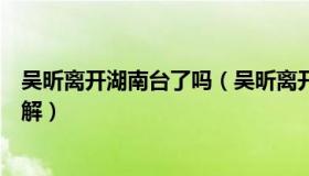 吴昕离开湖南台了吗（吴昕离开《快乐大本营》是真的吗详解）