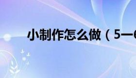 小制作怎么做（5一6年级手工制作）