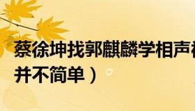 蔡徐坤找郭麒麟学相声被拒绝（拜师学艺的路并不简单）