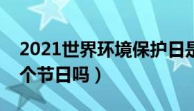 2021世界环境保护日是几月几日（你知道这个节日吗）