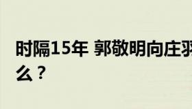 时隔15年 郭敬明向庄羽道歉 郭敬明都说了什么？