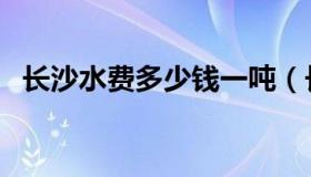 长沙水费多少钱一吨（长沙居民水费假钱）