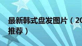 最新韩式盘发图片（2022最新韩式简单盘发推荐）