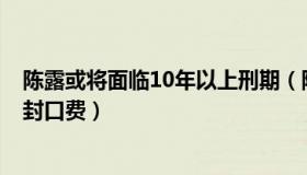 陈露或将面临10年以上刑期（陈露威胁索要300万和900万封口费）