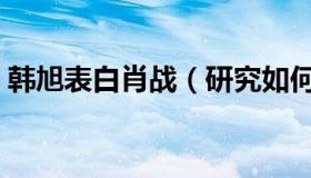 韩旭表白肖战（研究如何追到肖战令人捧腹）