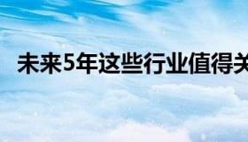 未来5年这些行业值得关注 都有哪些行业？