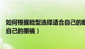 如何根据脸型选择适合自己的眼镜（如何根据脸型选择适合自己的墨镜）