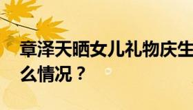 章泽天晒女儿礼物庆生 礼物长啥样？具体什么情况？