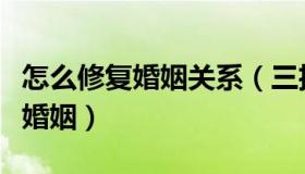 怎么修复婚姻关系（三招教大家顺利挽回自己婚姻）