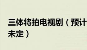 三体将拍电视剧（预计今年9月开拍播出时间未定）