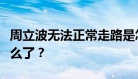 周立波无法正常走路是怎么回事？周立波腿怎么了？