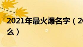 2021年最火爆名字（2021年最火爆名字有什么）