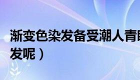 渐变色染发备受潮人青睐（流行什么渐变色染发呢）