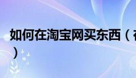 如何在淘宝网买东西（在淘宝网买东西的教程）