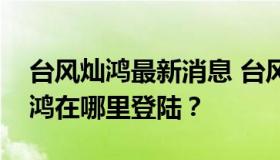 台风灿鸿最新消息 台风灿鸿到哪里了台风灿鸿在哪里登陆？