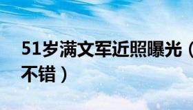 51岁满文军近照曝光（整个人发福明显状态不错）