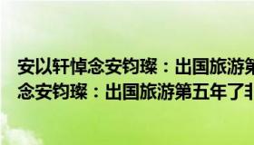 安以轩悼念安钧璨：出国旅游第五年了非常想念（安以轩悼念安钧璨：出国旅游第五年了非常想念）