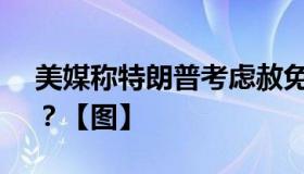 美媒称特朗普考虑赦免自己 这是怎么回事？？【图】