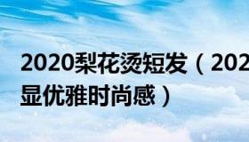 2020梨花烫短发（2022短发梨花烫造型图片显优雅时尚感）