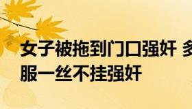 女子被拖到门口强奸 多名女子惨被他扒光衣服一丝不挂强奸