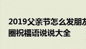 2019父亲节怎么发朋友圈？父亲节微信朋友圈祝福语说说大全