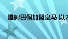 曝姆巴佩加盟皇马 以2.72亿欧加盟皇马 