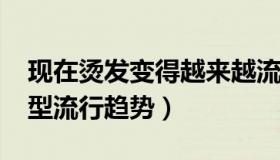 现在烫发变得越来越流行了（2021年烫发发型流行趋势）